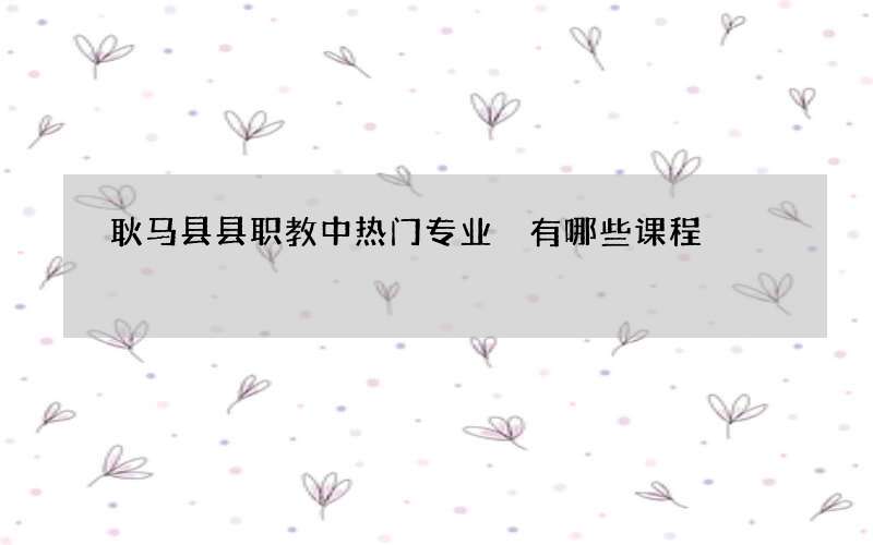 耿马县县职教中热门专业 有哪些课程